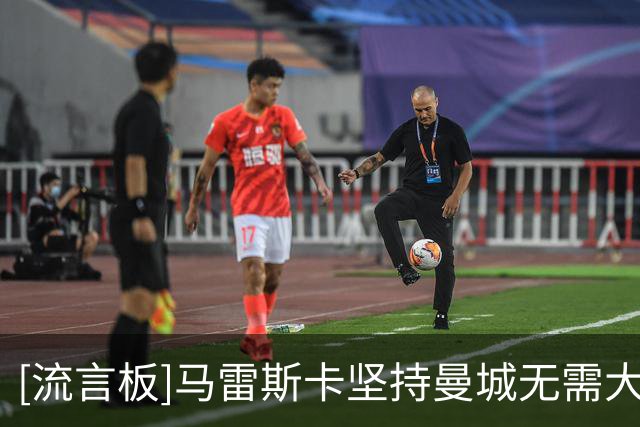 [流言板]马雷斯卡坚持曼城无需大力手抛球：不管拿几分都会和瓜帅比